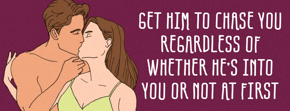 GET HIM TO CHASE YOU, REGARDLESS OF WHETHER HE’S INTO YOU OR NOT AT FIRST